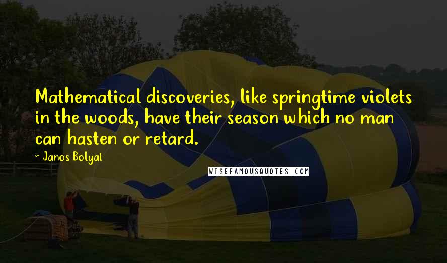 Janos Bolyai Quotes: Mathematical discoveries, like springtime violets in the woods, have their season which no man can hasten or retard.