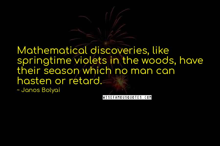 Janos Bolyai Quotes: Mathematical discoveries, like springtime violets in the woods, have their season which no man can hasten or retard.