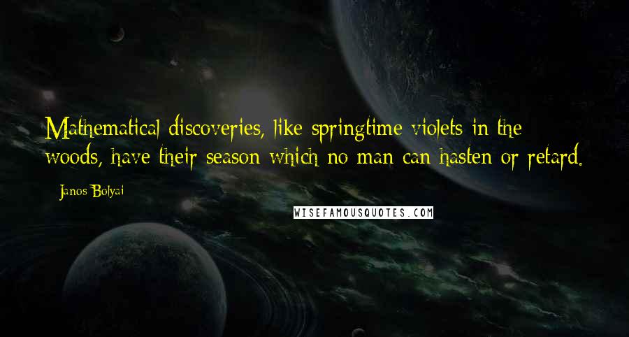 Janos Bolyai Quotes: Mathematical discoveries, like springtime violets in the woods, have their season which no man can hasten or retard.