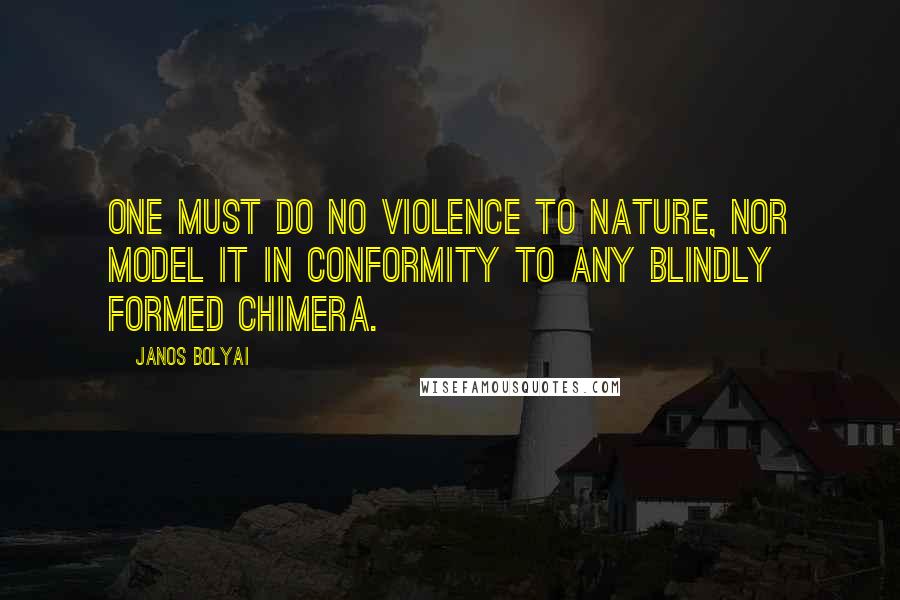 Janos Bolyai Quotes: One must do no violence to nature, nor model it in conformity to any blindly formed chimera.