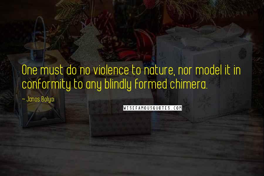 Janos Bolyai Quotes: One must do no violence to nature, nor model it in conformity to any blindly formed chimera.