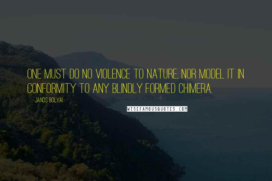 Janos Bolyai Quotes: One must do no violence to nature, nor model it in conformity to any blindly formed chimera.