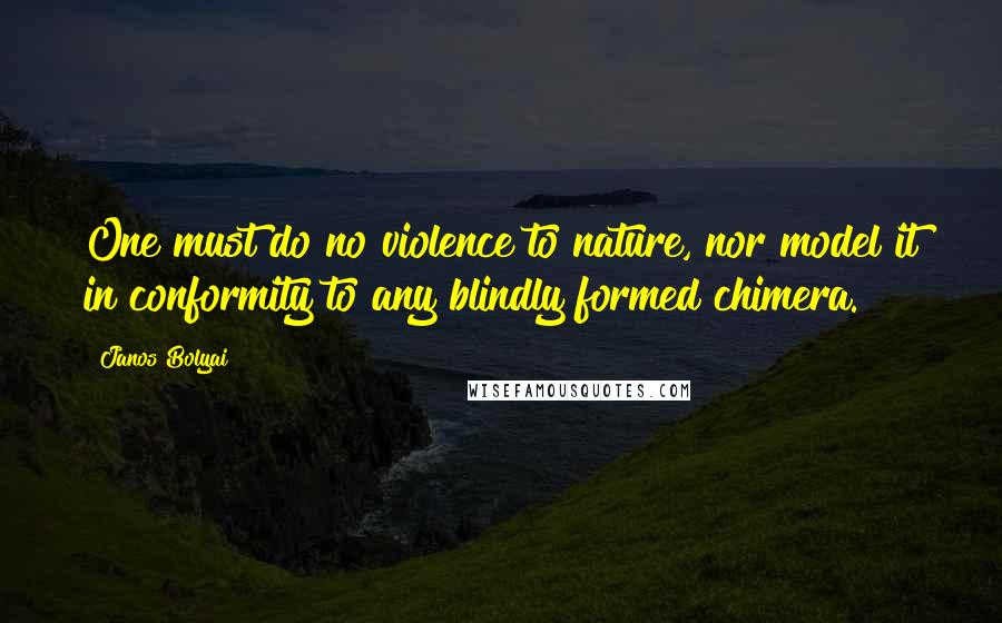 Janos Bolyai Quotes: One must do no violence to nature, nor model it in conformity to any blindly formed chimera.