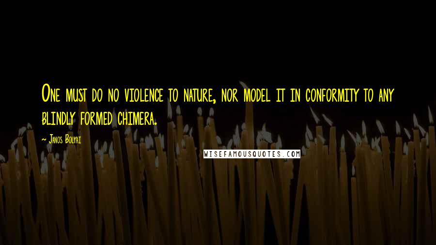 Janos Bolyai Quotes: One must do no violence to nature, nor model it in conformity to any blindly formed chimera.