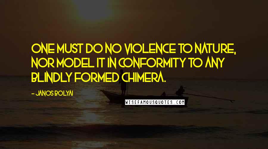 Janos Bolyai Quotes: One must do no violence to nature, nor model it in conformity to any blindly formed chimera.