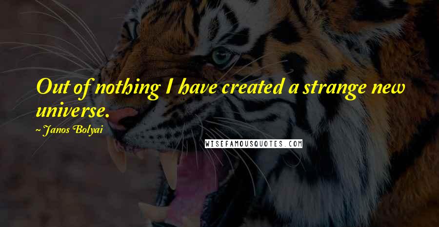 Janos Bolyai Quotes: Out of nothing I have created a strange new universe.
