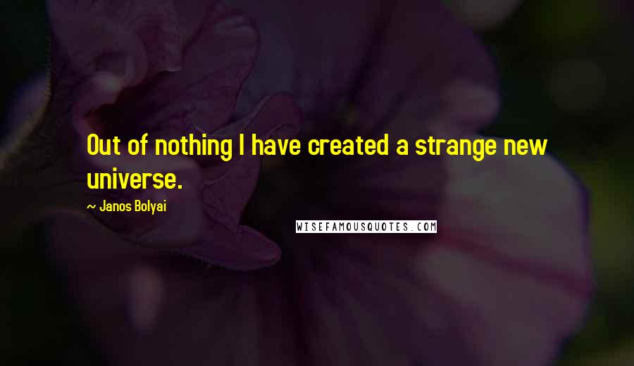 Janos Bolyai Quotes: Out of nothing I have created a strange new universe.