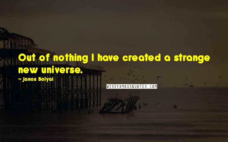 Janos Bolyai Quotes: Out of nothing I have created a strange new universe.