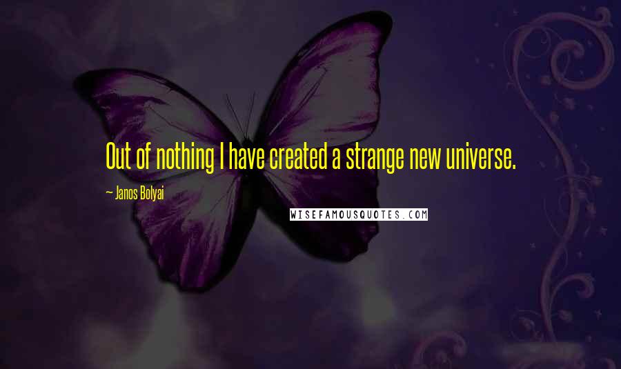 Janos Bolyai Quotes: Out of nothing I have created a strange new universe.