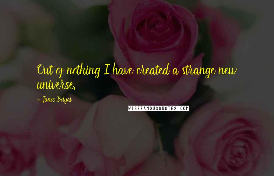 Janos Bolyai Quotes: Out of nothing I have created a strange new universe.