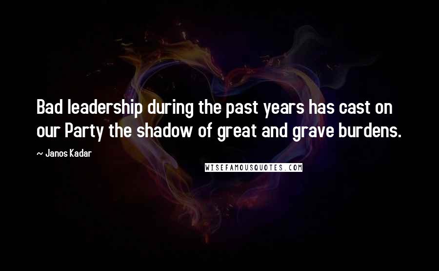 Janos Kadar Quotes: Bad leadership during the past years has cast on our Party the shadow of great and grave burdens.
