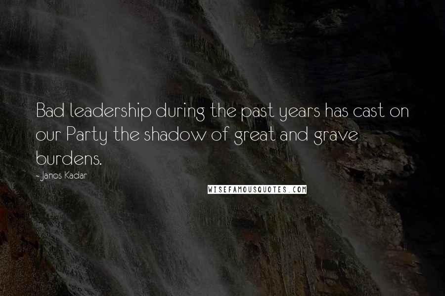 Janos Kadar Quotes: Bad leadership during the past years has cast on our Party the shadow of great and grave burdens.