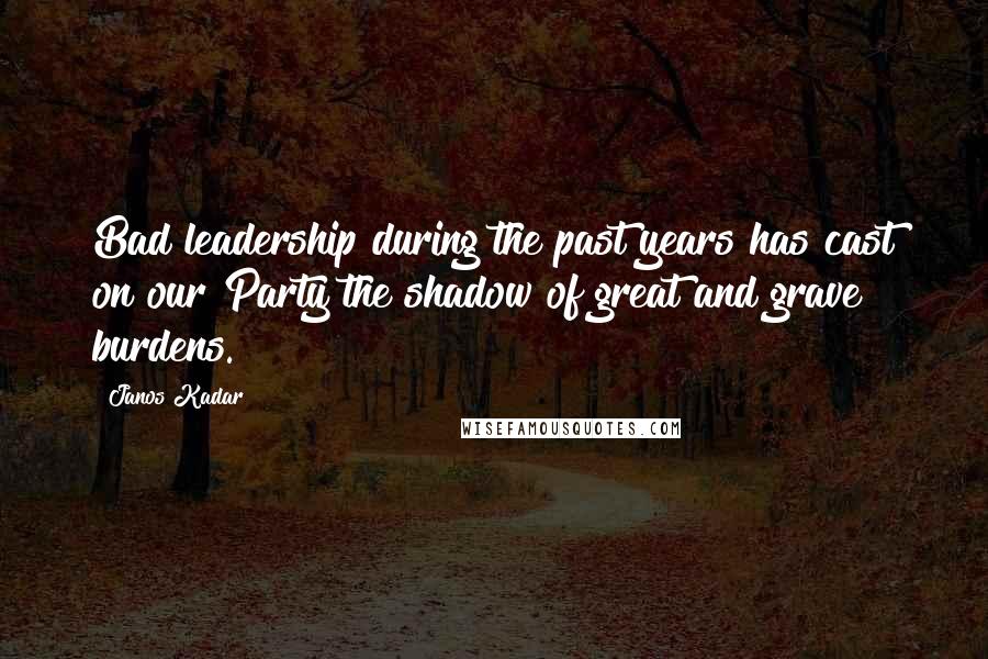 Janos Kadar Quotes: Bad leadership during the past years has cast on our Party the shadow of great and grave burdens.