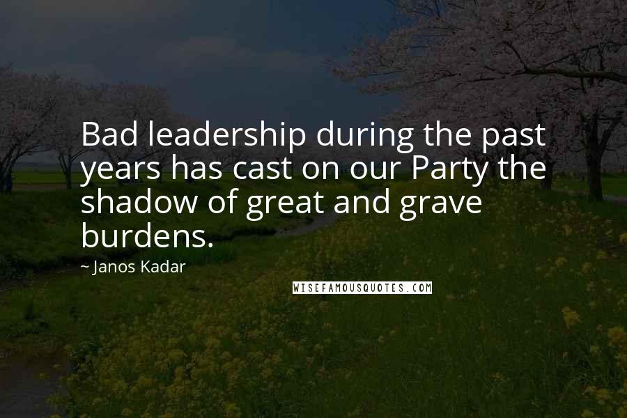Janos Kadar Quotes: Bad leadership during the past years has cast on our Party the shadow of great and grave burdens.