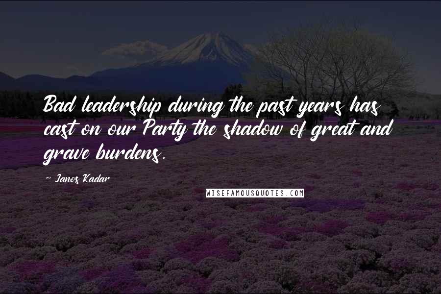 Janos Kadar Quotes: Bad leadership during the past years has cast on our Party the shadow of great and grave burdens.