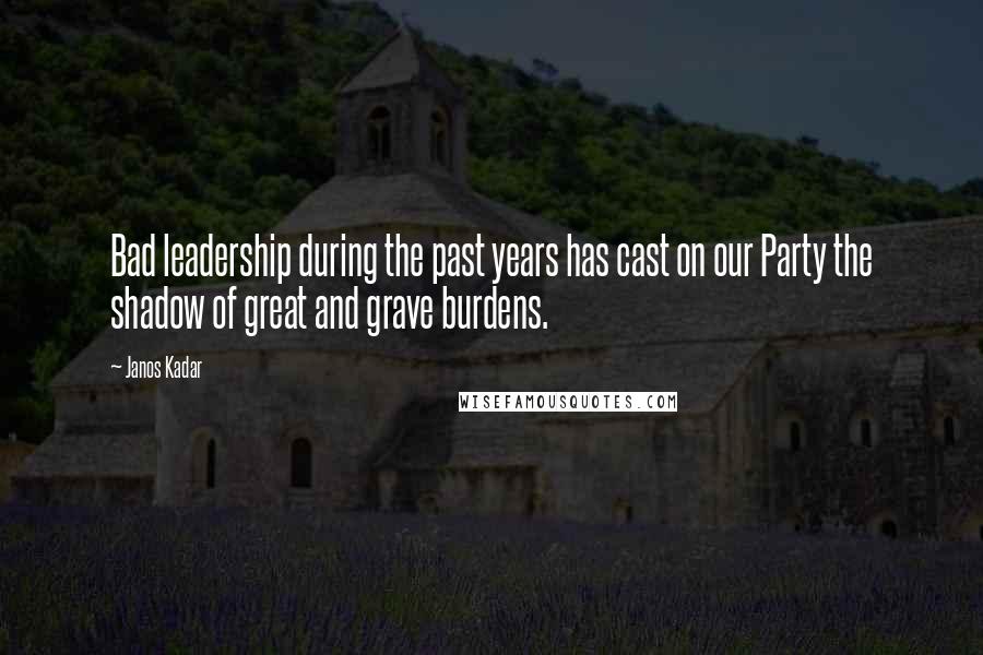 Janos Kadar Quotes: Bad leadership during the past years has cast on our Party the shadow of great and grave burdens.