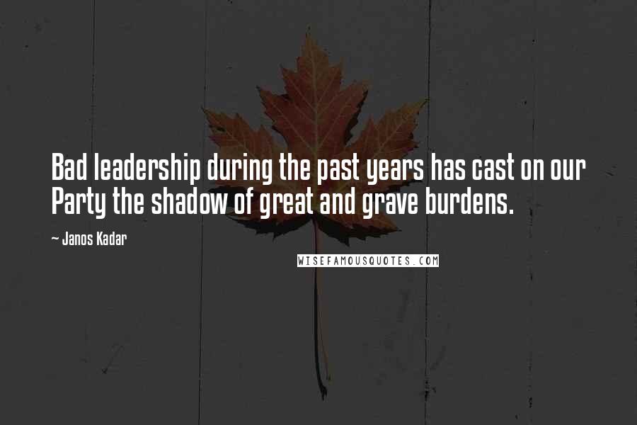 Janos Kadar Quotes: Bad leadership during the past years has cast on our Party the shadow of great and grave burdens.