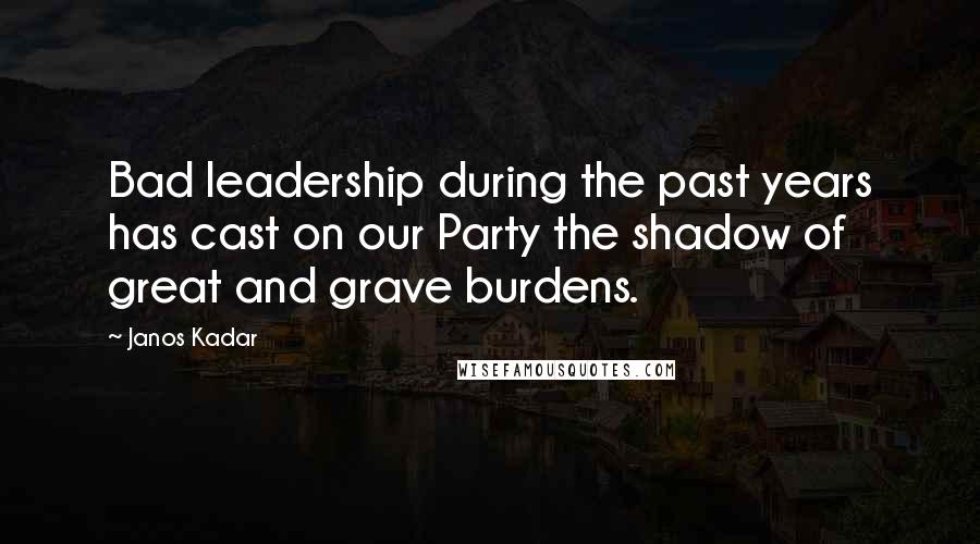 Janos Kadar Quotes: Bad leadership during the past years has cast on our Party the shadow of great and grave burdens.