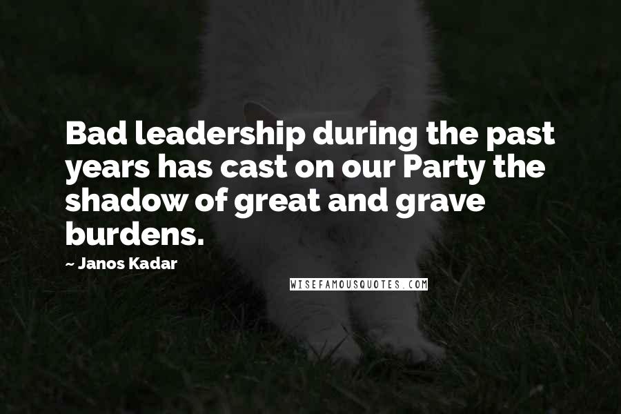 Janos Kadar Quotes: Bad leadership during the past years has cast on our Party the shadow of great and grave burdens.