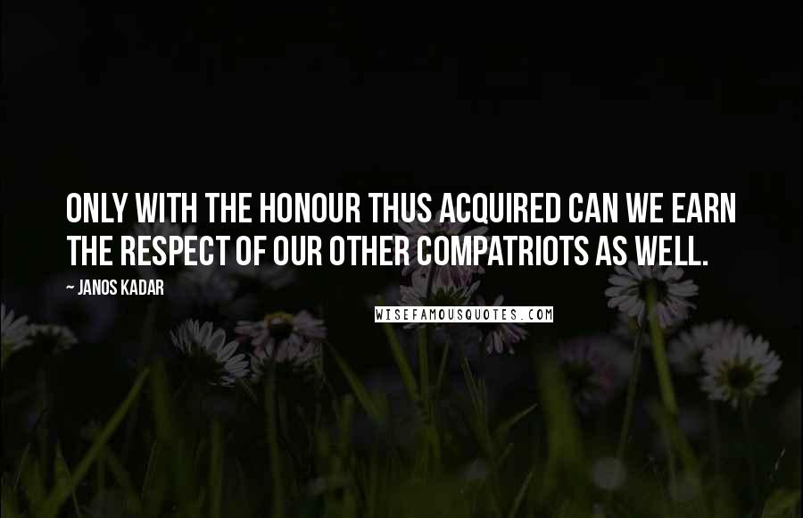Janos Kadar Quotes: Only with the honour thus acquired can we earn the respect of our other compatriots as well.