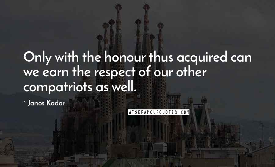Janos Kadar Quotes: Only with the honour thus acquired can we earn the respect of our other compatriots as well.