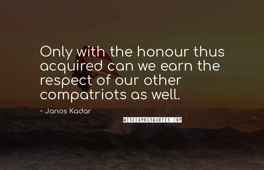 Janos Kadar Quotes: Only with the honour thus acquired can we earn the respect of our other compatriots as well.