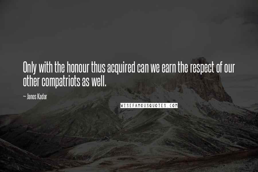Janos Kadar Quotes: Only with the honour thus acquired can we earn the respect of our other compatriots as well.