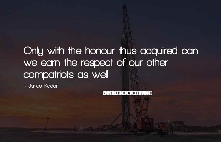 Janos Kadar Quotes: Only with the honour thus acquired can we earn the respect of our other compatriots as well.