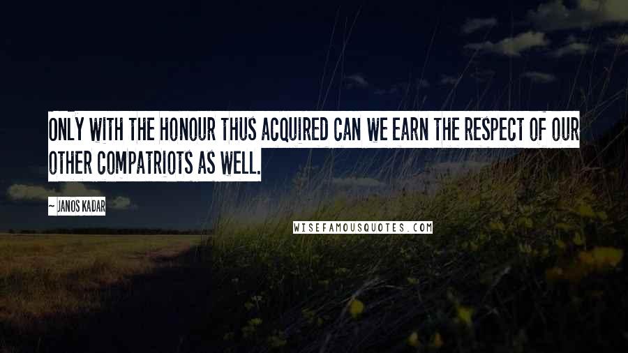 Janos Kadar Quotes: Only with the honour thus acquired can we earn the respect of our other compatriots as well.