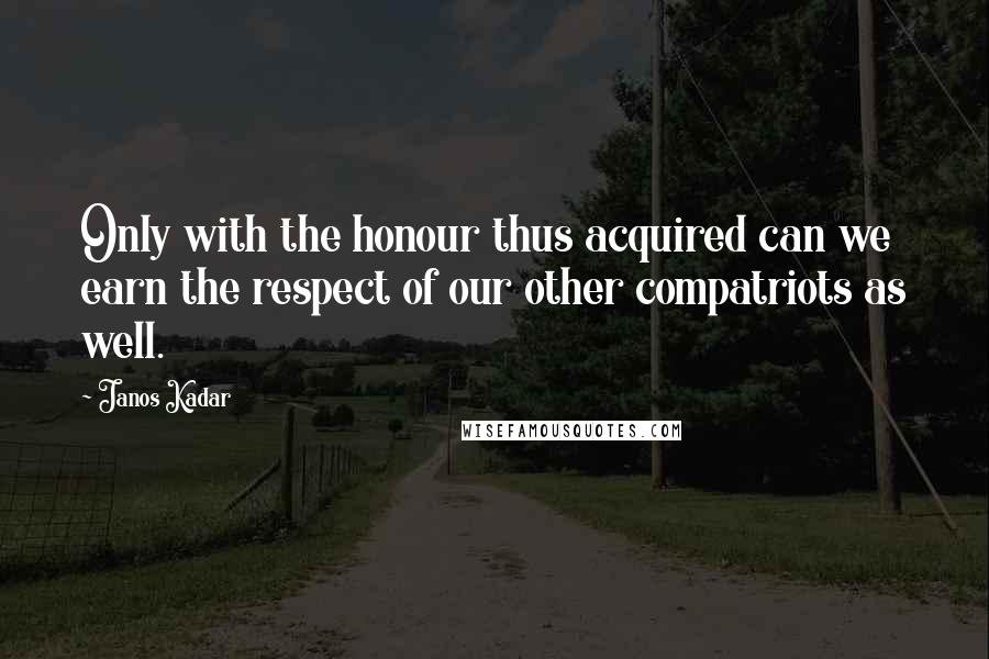 Janos Kadar Quotes: Only with the honour thus acquired can we earn the respect of our other compatriots as well.