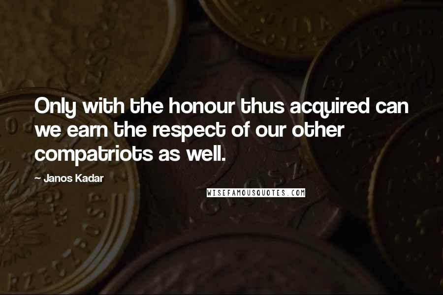 Janos Kadar Quotes: Only with the honour thus acquired can we earn the respect of our other compatriots as well.