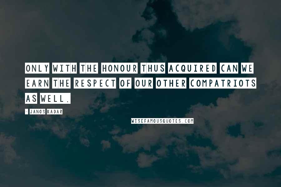 Janos Kadar Quotes: Only with the honour thus acquired can we earn the respect of our other compatriots as well.