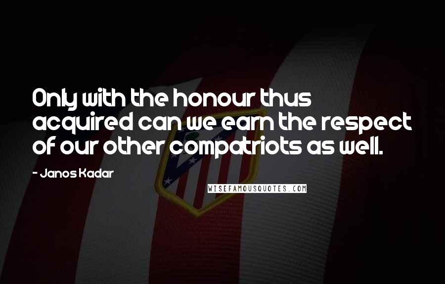 Janos Kadar Quotes: Only with the honour thus acquired can we earn the respect of our other compatriots as well.