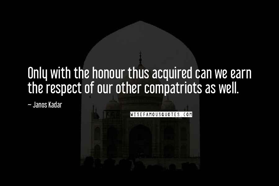 Janos Kadar Quotes: Only with the honour thus acquired can we earn the respect of our other compatriots as well.
