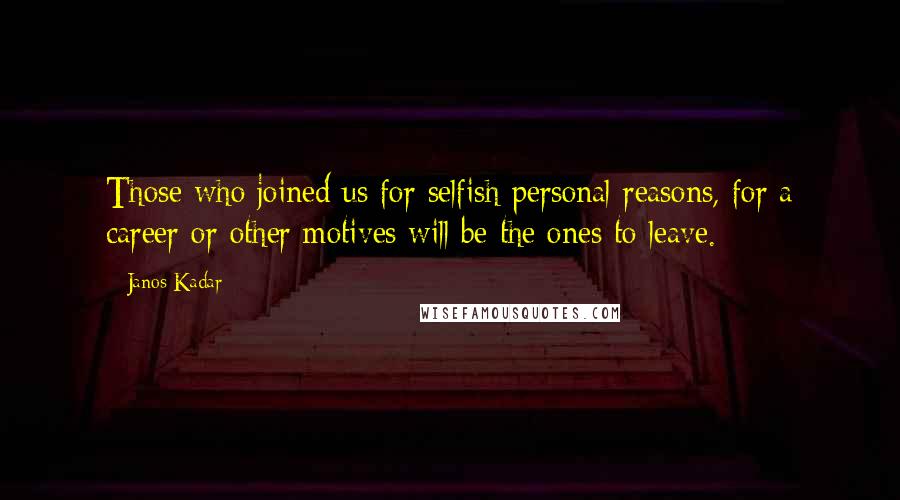 Janos Kadar Quotes: Those who joined us for selfish personal reasons, for a career or other motives will be the ones to leave.