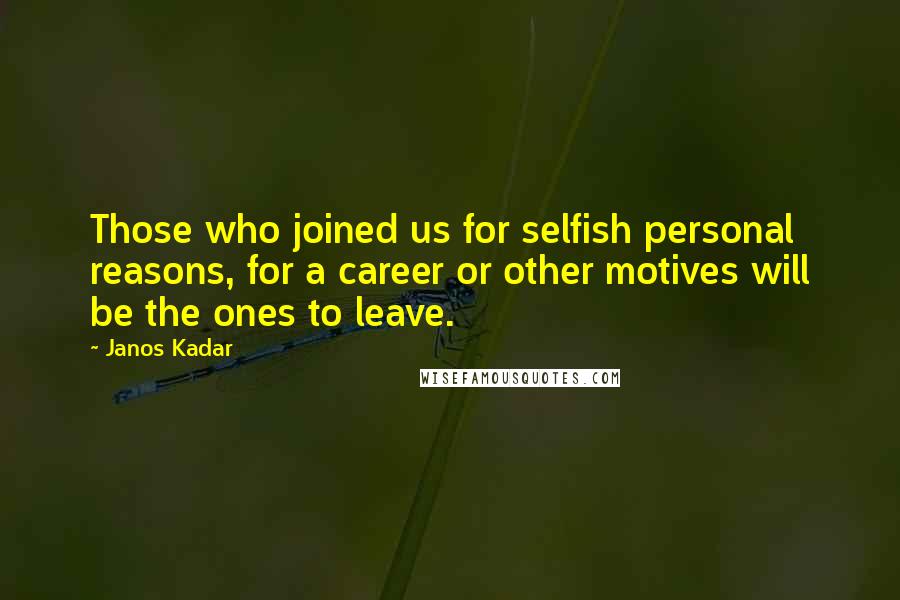 Janos Kadar Quotes: Those who joined us for selfish personal reasons, for a career or other motives will be the ones to leave.