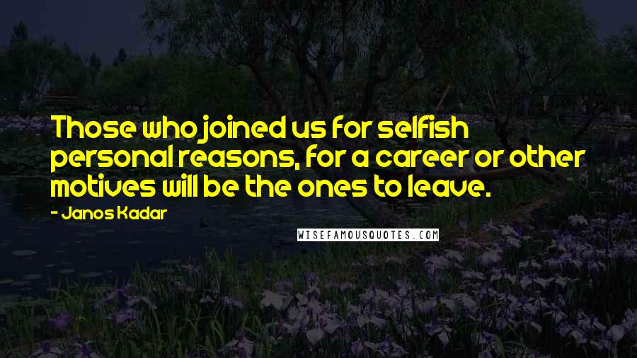 Janos Kadar Quotes: Those who joined us for selfish personal reasons, for a career or other motives will be the ones to leave.