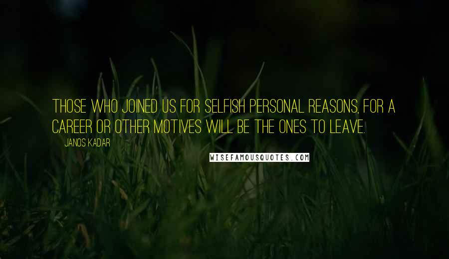Janos Kadar Quotes: Those who joined us for selfish personal reasons, for a career or other motives will be the ones to leave.