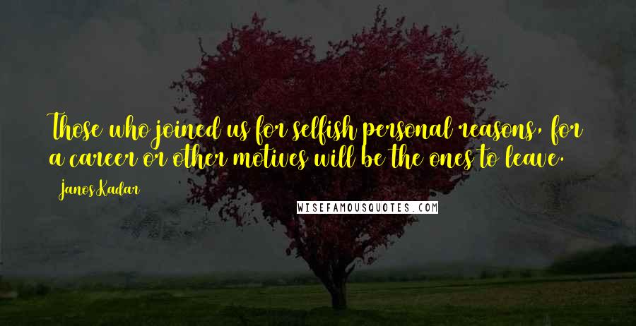 Janos Kadar Quotes: Those who joined us for selfish personal reasons, for a career or other motives will be the ones to leave.