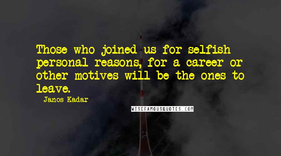 Janos Kadar Quotes: Those who joined us for selfish personal reasons, for a career or other motives will be the ones to leave.