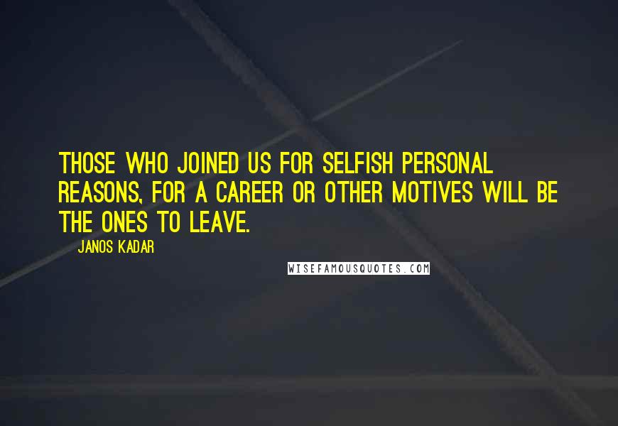 Janos Kadar Quotes: Those who joined us for selfish personal reasons, for a career or other motives will be the ones to leave.
