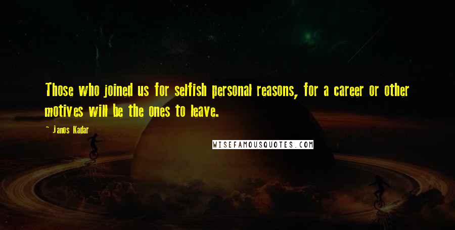 Janos Kadar Quotes: Those who joined us for selfish personal reasons, for a career or other motives will be the ones to leave.