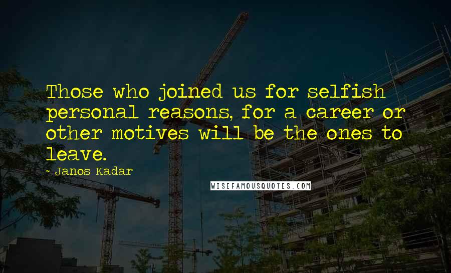 Janos Kadar Quotes: Those who joined us for selfish personal reasons, for a career or other motives will be the ones to leave.