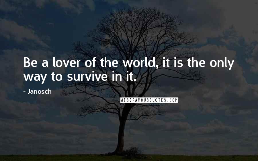 Janosch Quotes: Be a lover of the world, it is the only way to survive in it.