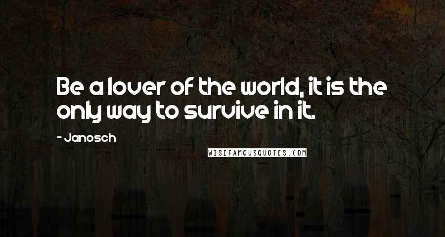 Janosch Quotes: Be a lover of the world, it is the only way to survive in it.