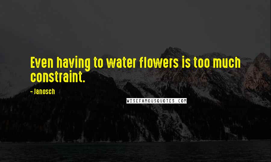 Janosch Quotes: Even having to water flowers is too much constraint.