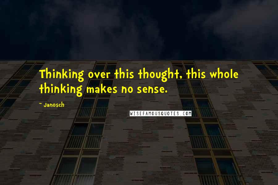 Janosch Quotes: Thinking over this thought, this whole thinking makes no sense.