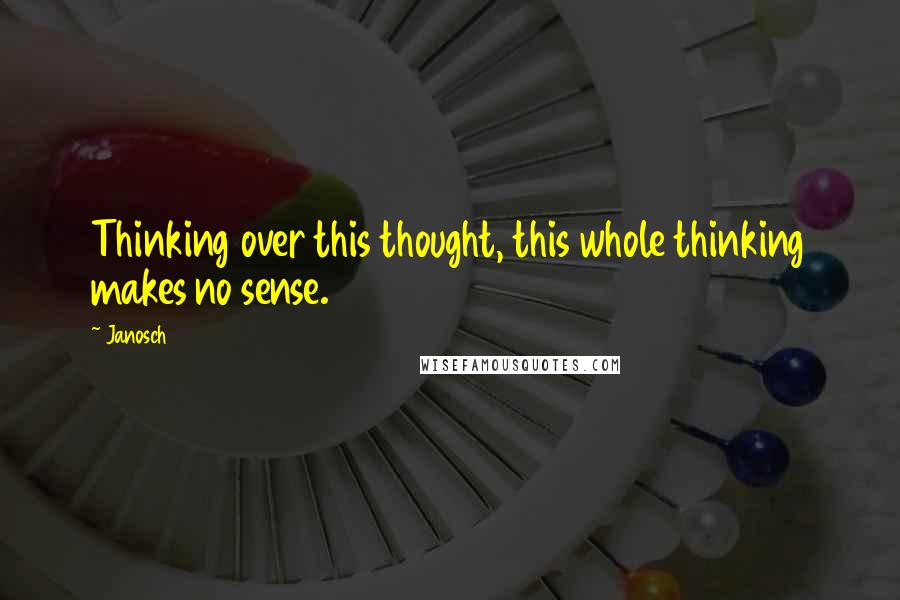 Janosch Quotes: Thinking over this thought, this whole thinking makes no sense.