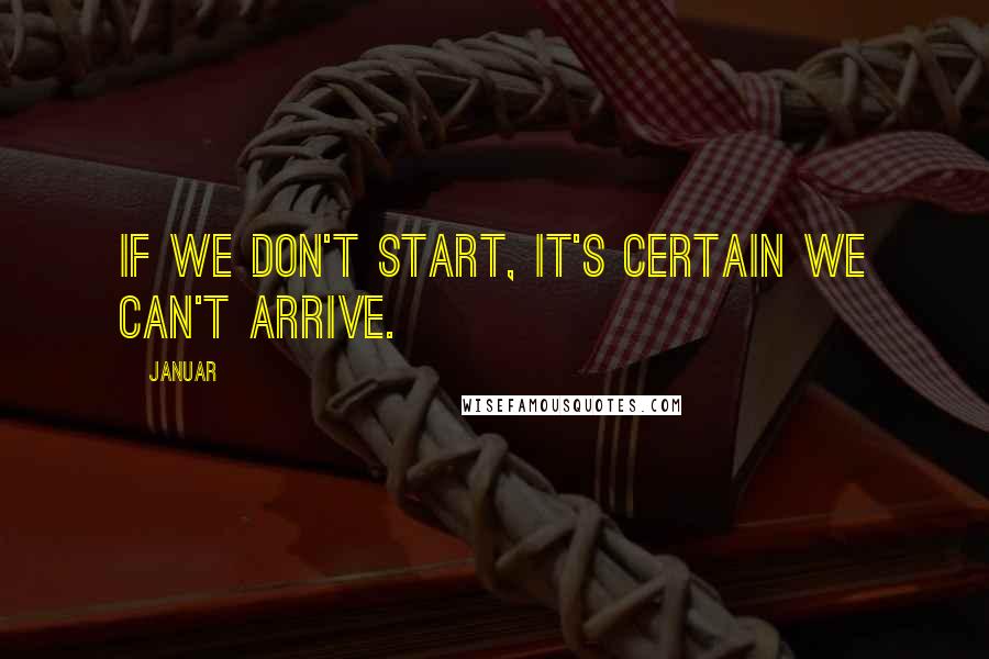 Januar Quotes: If we don't start, it's certain we can't arrive.