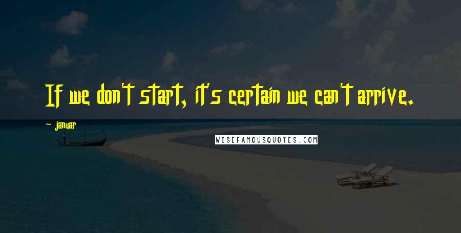 Januar Quotes: If we don't start, it's certain we can't arrive.